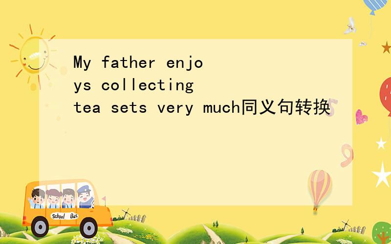 My father enjoys collecting tea sets very much同义句转换