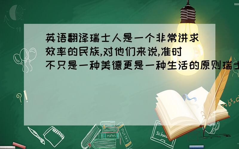 英语翻译瑞士人是一个非常讲求效率的民族,对他们来说,准时不只是一种美德更是一种生活的原则瑞士是“钟表王国”,人们说：“在