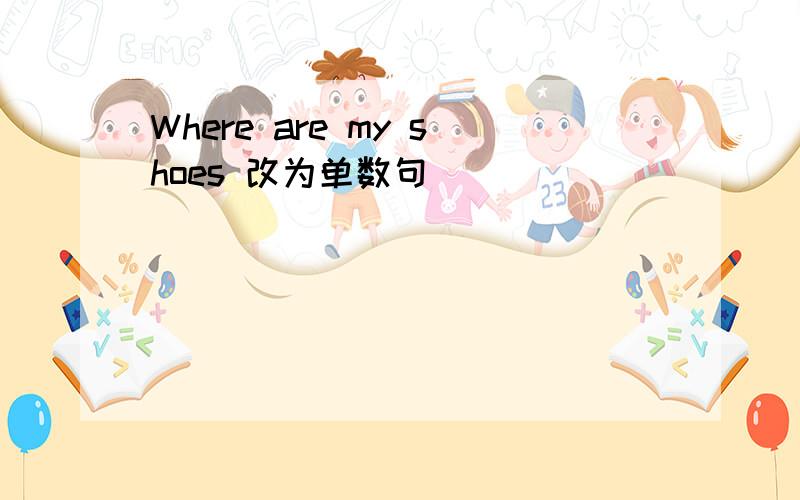 Where are my shoes 改为单数句