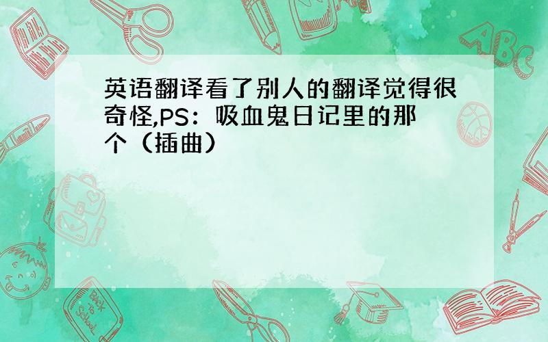 英语翻译看了别人的翻译觉得很奇怪,PS：吸血鬼日记里的那个（插曲）