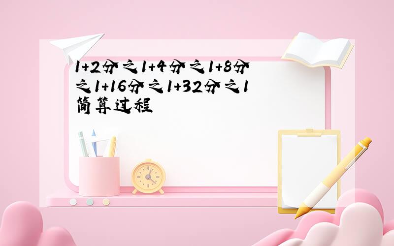 1+2分之1+4分之1+8分之1+16分之1+32分之1简算过程