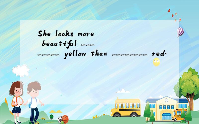 She looks more beautiful ________ yellow than ________ red．