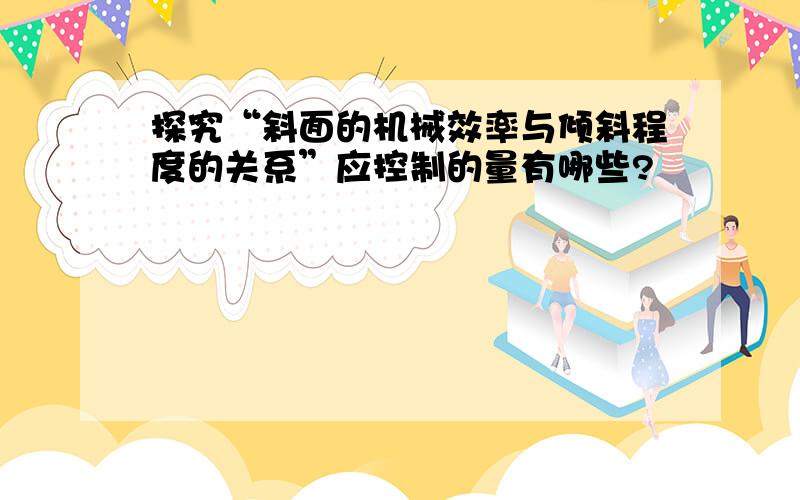 探究“斜面的机械效率与倾斜程度的关系”应控制的量有哪些?