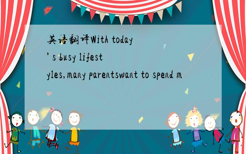 英语翻译With today’s busy lifestyles,many parentswant to spend m