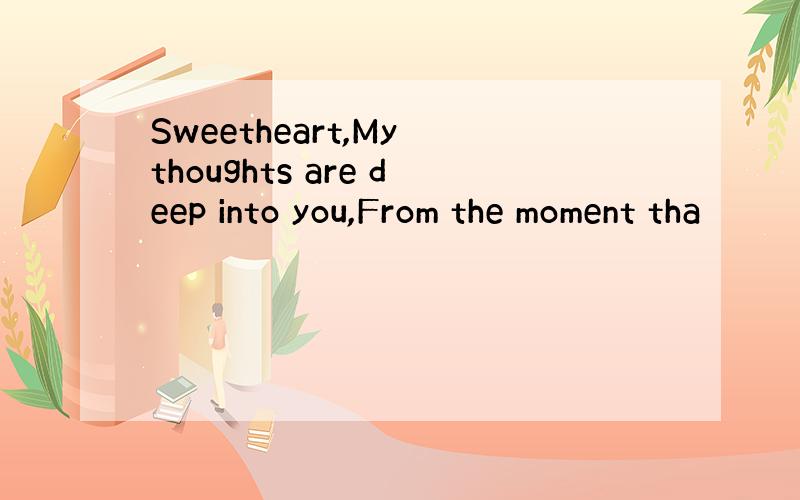 Sweetheart,My thoughts are deep into you,From the moment tha