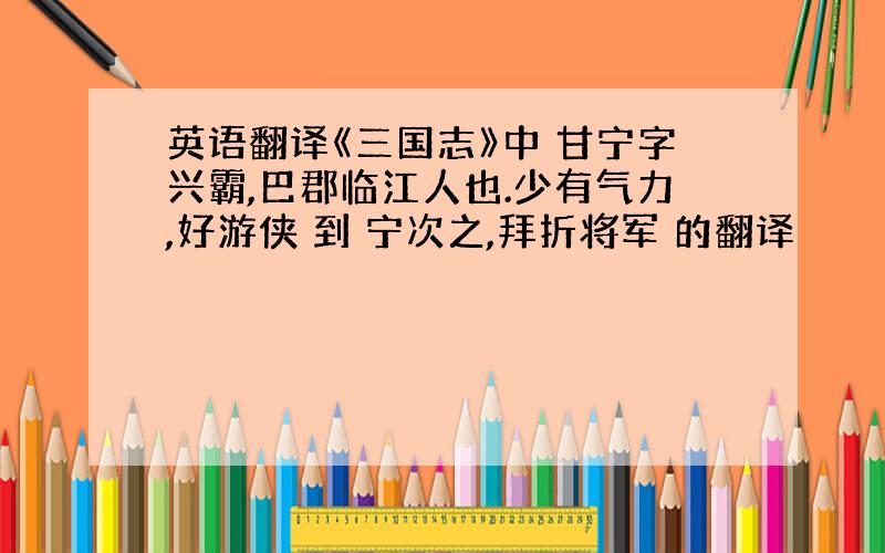 英语翻译《三国志》中 甘宁字兴霸,巴郡临江人也.少有气力,好游侠 到 宁次之,拜折将军 的翻译