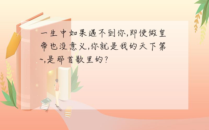 一生中如果遇不到你,即使做皇帝也没意义,你就是我的天下第~,是那首歌里的?