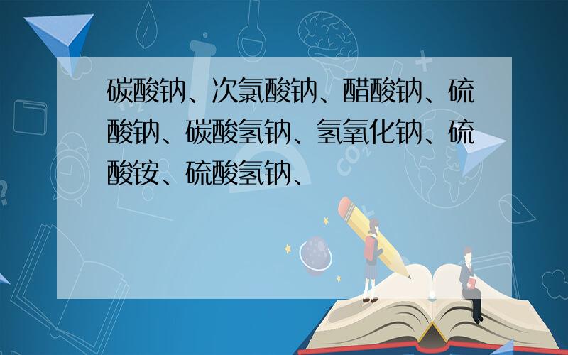 碳酸钠、次氯酸钠、醋酸钠、硫酸钠、碳酸氢钠、氢氧化钠、硫酸铵、硫酸氢钠、