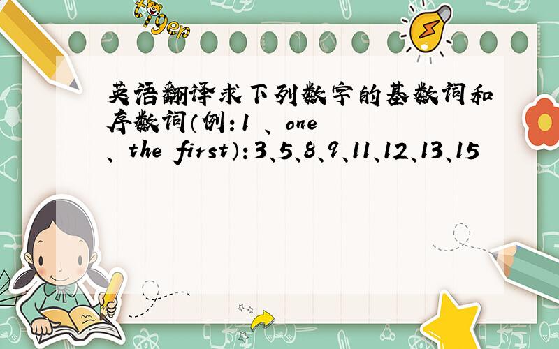 英语翻译求下列数字的基数词和序数词（例：1 、 one 、 the first）：3、5、8、9、11、12、13、15