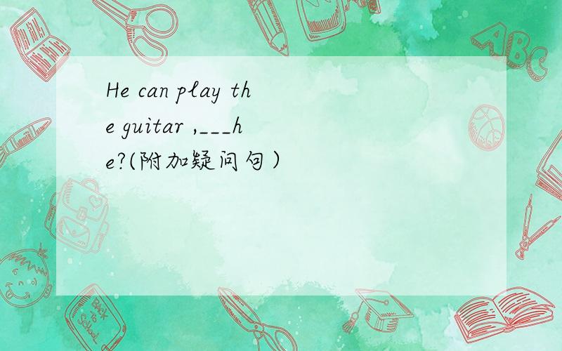 He can play the guitar ,___he?(附加疑问句）