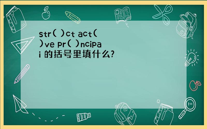 str( )ct act( )ve pr( )ncipai 的括号里填什么?