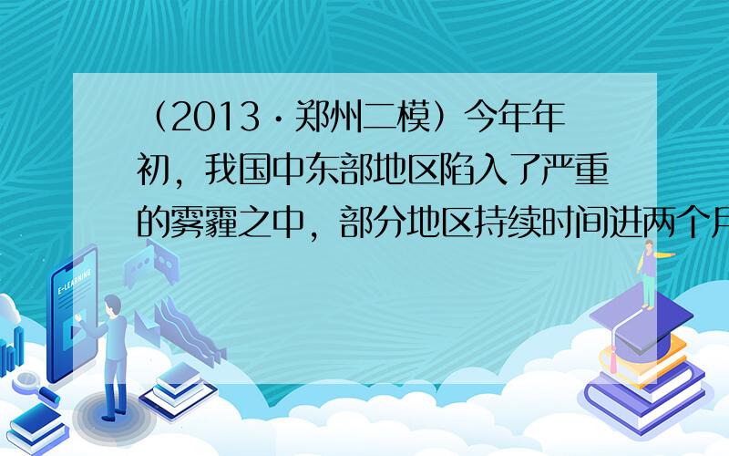 （2013•郑州二模）今年年初，我国中东部地区陷入了严重的雾霾之中，部分地区持续时间进两个月，环境治理已刻不容缓．