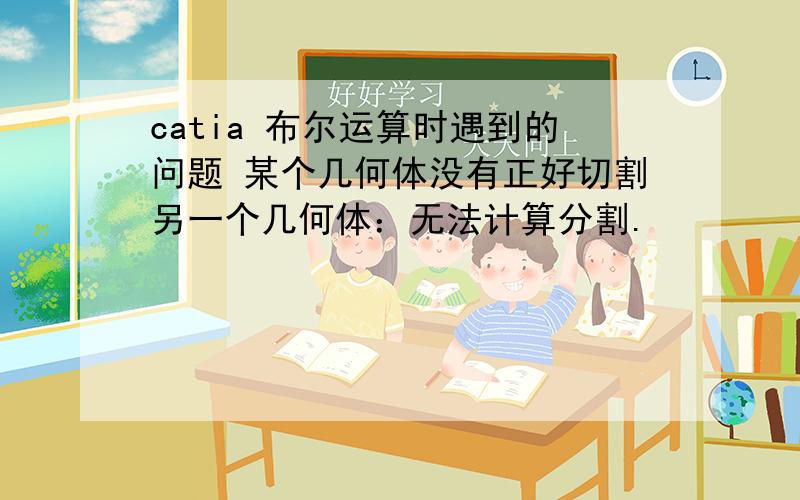 catia 布尔运算时遇到的问题 某个几何体没有正好切割另一个几何体：无法计算分割.