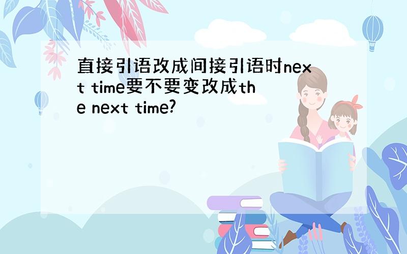 直接引语改成间接引语时next time要不要变改成the next time?