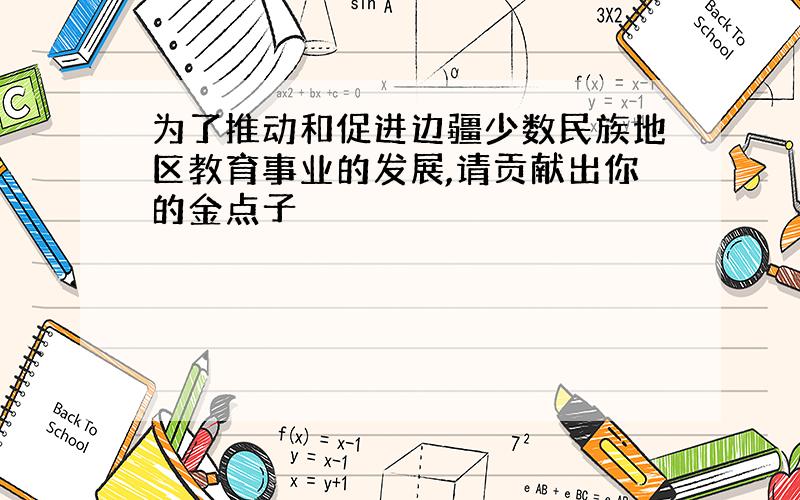 为了推动和促进边疆少数民族地区教育事业的发展,请贡献出你的金点子