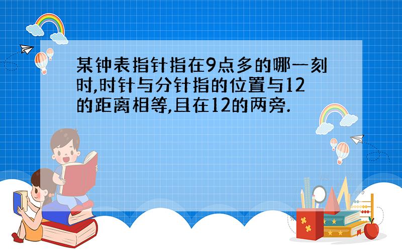 某钟表指针指在9点多的哪一刻时,时针与分针指的位置与12的距离相等,且在12的两旁.