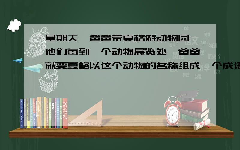 星期天,爸爸带夏格游动物园,他们每到一个动物展览处,爸爸就要夏格以这个动物的名称组成一个成语.