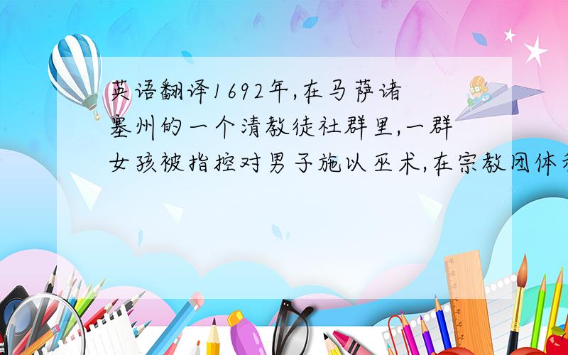 英语翻译1692年,在马萨诸塞州的一个清教徒社群里,一群女孩被指控对男子施以巫术,在宗教团体和当局的严刑威逼下,女孩们不