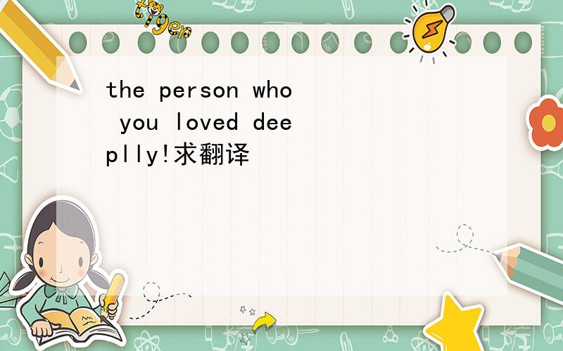 the person who you loved deeplly!求翻译