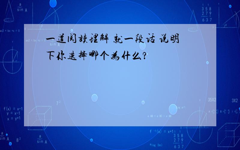 一道阅读理解 就一段话 说明下你选择哪个为什么?