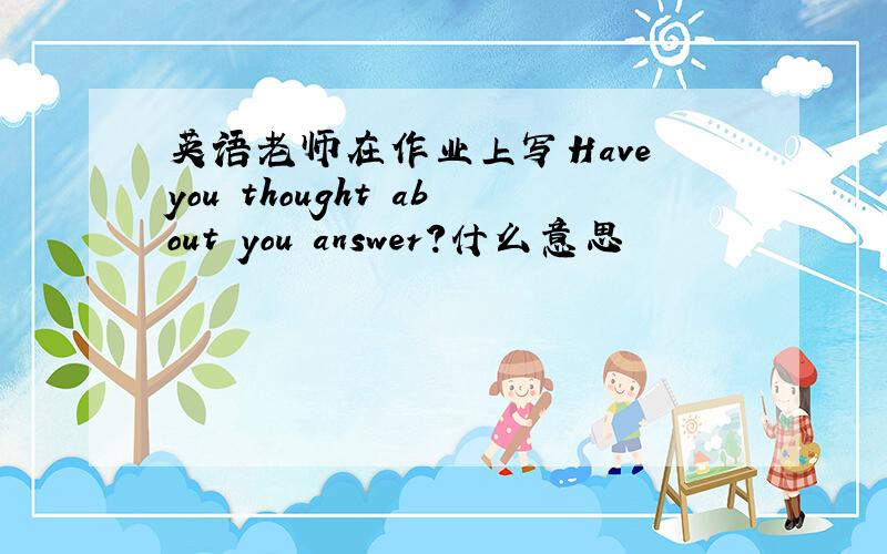 英语老师在作业上写Have you thought about you answer?什么意思