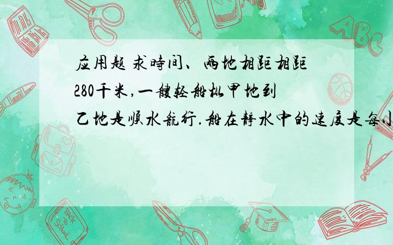 应用题 求时间、两地相距相距280千米,一艘轻船枞甲地到乙地是顺水航行.船在静水中的速度是每小时行17千米,水的速度是每