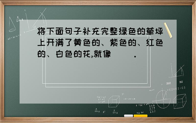 将下面句子补充完整绿色的草坪上开满了黄色的、紫色的、红色的、白色的花,就像（ ）.