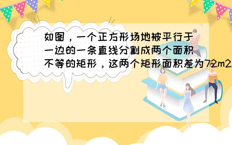 如图，一个正方形场地被平行于一边的一条直线分割成两个面积不等的矩形，这两个矩形面积差为72m2，且面积较小的矩形的宽为7