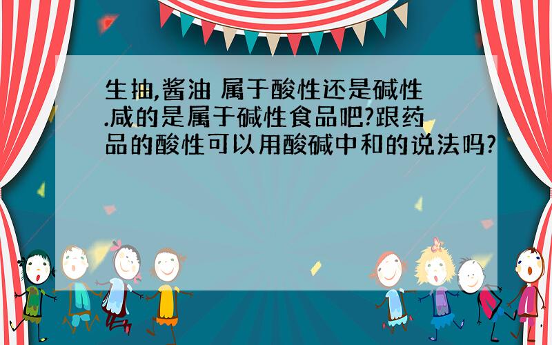 生抽,酱油 属于酸性还是碱性.咸的是属于碱性食品吧?跟药品的酸性可以用酸碱中和的说法吗?