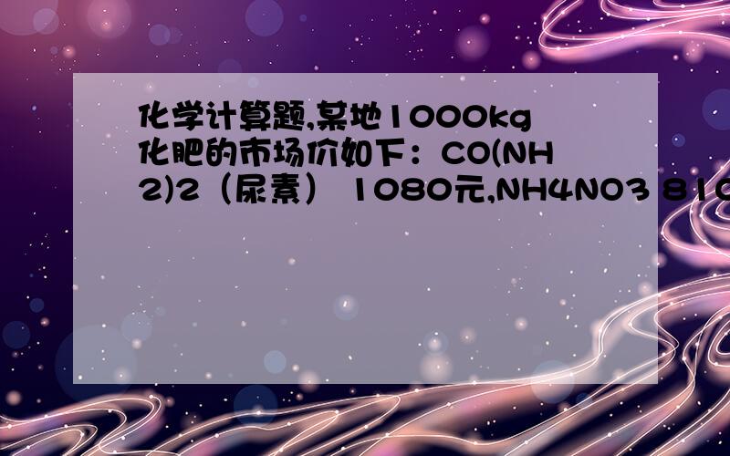 化学计算题,某地1000kg化肥的市场价如下：CO(NH2)2（尿素） 1080元,NH4NO3 810元,NH4HCO