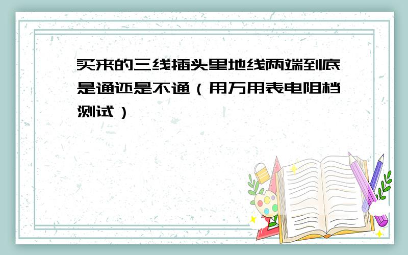 买来的三线插头里地线两端到底是通还是不通（用万用表电阻档测试）