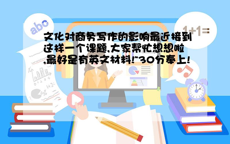 文化对商务写作的影响最近接到这样一个课题,大家帮忙想想啦,最好是有英文材料!~30分奉上!