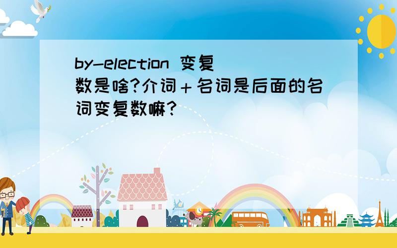 by-election 变复数是啥?介词＋名词是后面的名词变复数嘛?