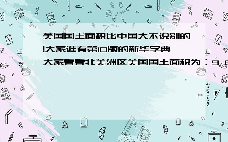 美国国土面积比中国大不说别的!大家谁有第10版的新华字典大家看看北美洲区美国国土面积为：9 629 091 P683页,