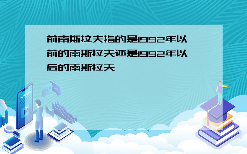 前南斯拉夫指的是1992年以前的南斯拉夫还是1992年以后的南斯拉夫