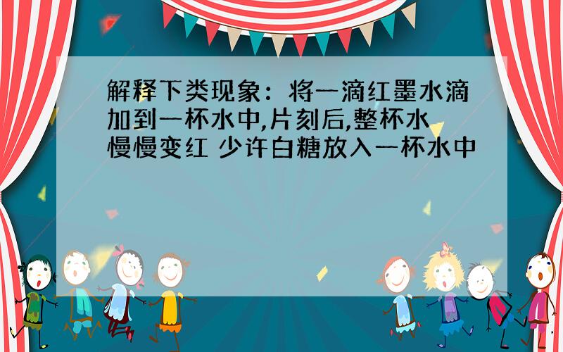 解释下类现象：将一滴红墨水滴加到一杯水中,片刻后,整杯水慢慢变红 少许白糖放入一杯水中