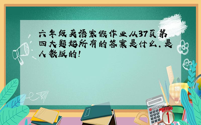 六年级英语寒假作业从37页第四大题起所有的答案是什么,是人教版的!