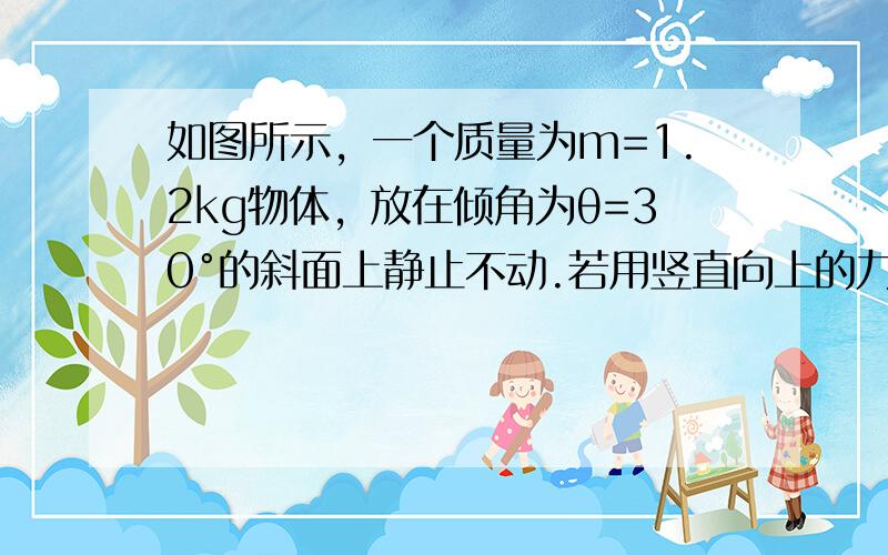 如图所示，一个质量为m=1.2kg物体，放在倾角为θ=30°的斜面上静止不动.若用竖直向上的力F=6.0N提物体，物体仍