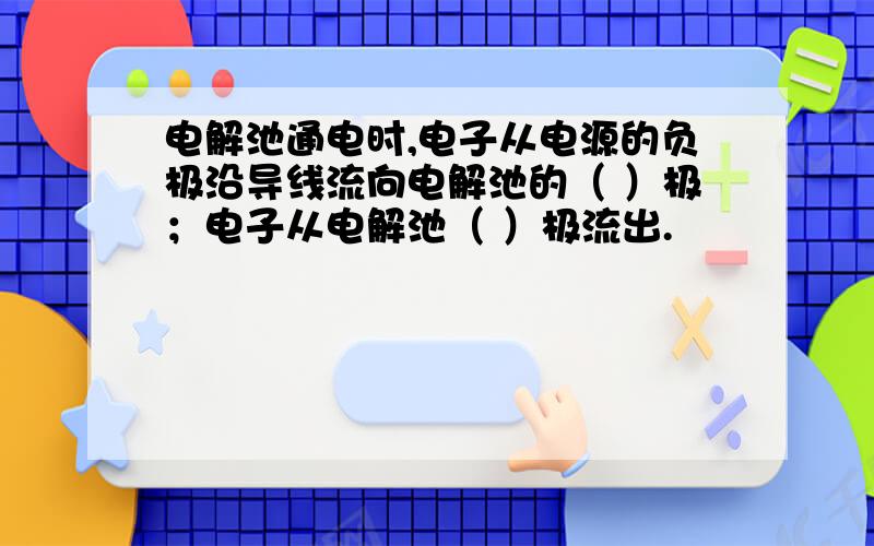 电解池通电时,电子从电源的负极沿导线流向电解池的（ ）极；电子从电解池（ ）极流出.