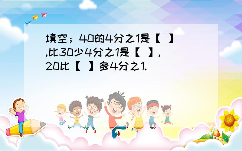 填空；40的4分之1是【 】,比30少4分之1是【 】,20比【 】多4分之1.