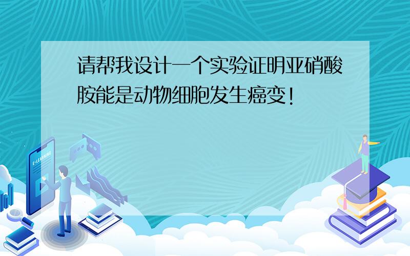 请帮我设计一个实验证明亚硝酸胺能是动物细胞发生癌变!