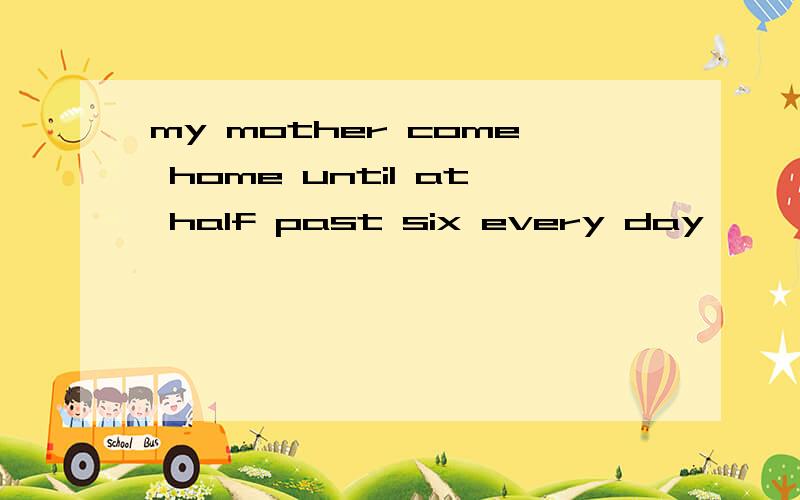 my mother come home until at half past six every day