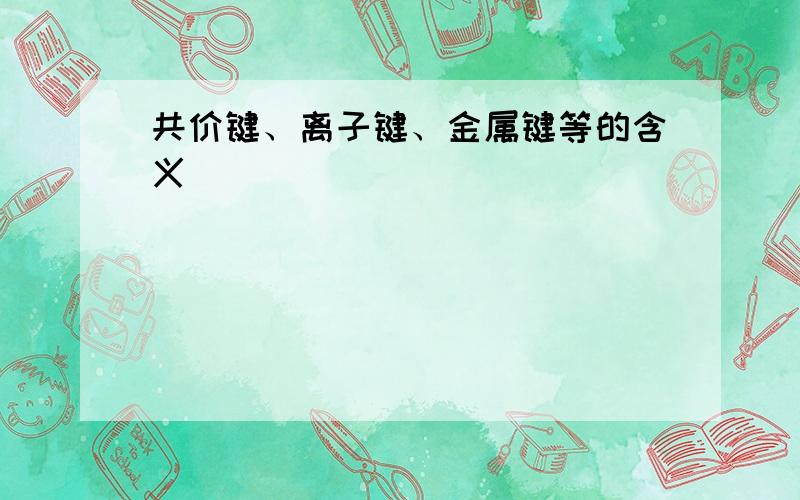 共价键、离子键、金属键等的含义