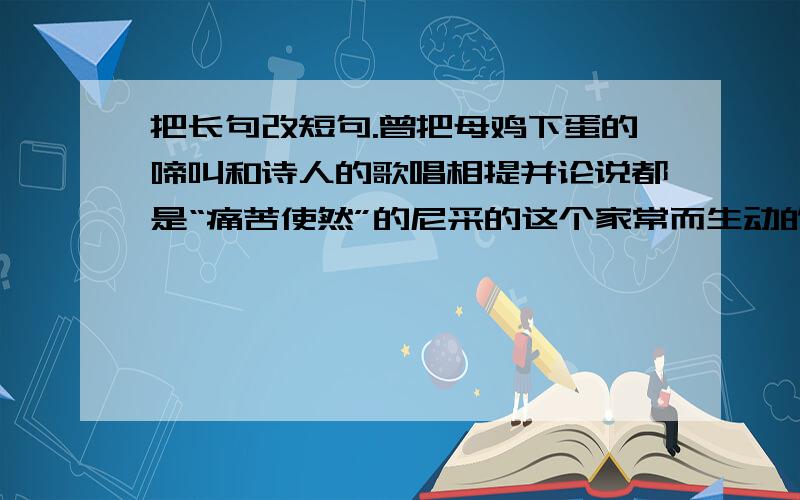 把长句改短句.曾把母鸡下蛋的啼叫和诗人的歌唱相提并论说都是“痛苦使然”的尼采的这个家常而生动的比拟恰恰符合中国传统里一个