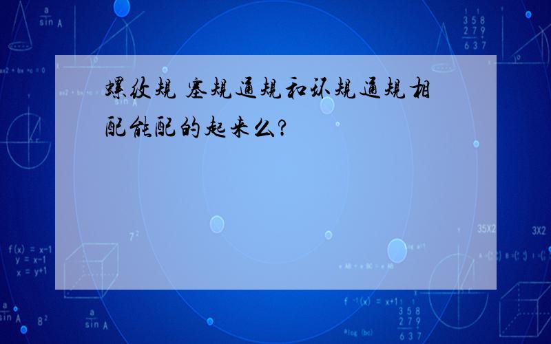 螺纹规 塞规通规和环规通规相配能配的起来么?