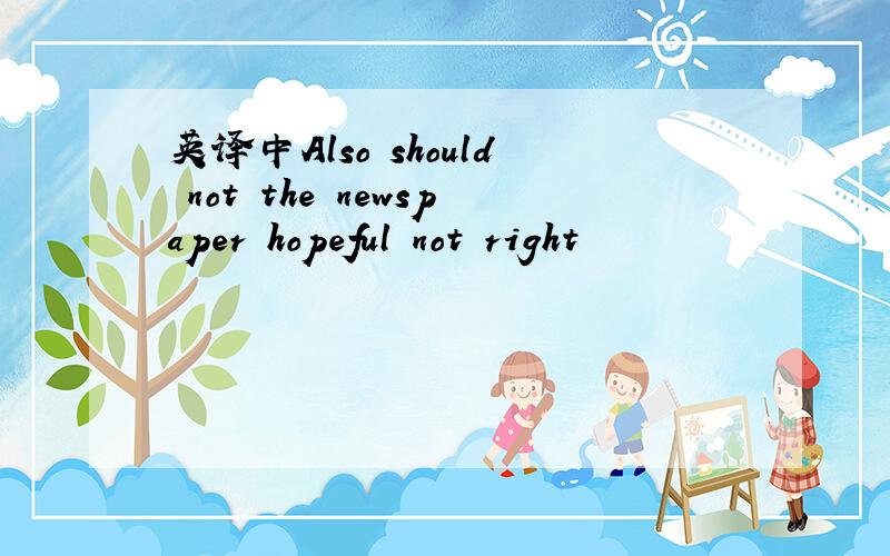 英译中Also should not the newspaper hopeful not right