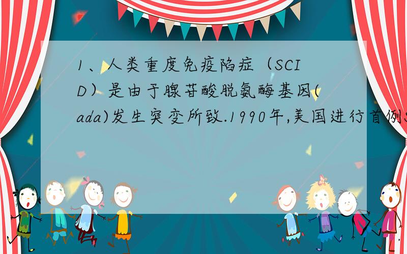 1、人类重度免疫陷症（SCID）是由于腺苷酸脱氨酶基因(ada)发生突变所致.1990年,美国进行首例SCID的临床基因