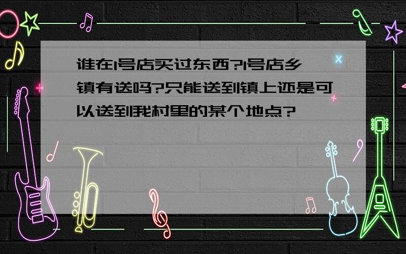 谁在1号店买过东西?1号店乡镇有送吗?只能送到镇上还是可以送到我村里的某个地点?