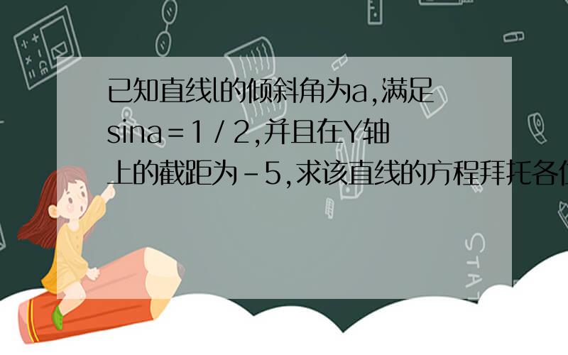 已知直线l的倾斜角为a,满足sina＝1／2,并且在Y轴上的截距为－5,求该直线的方程拜托各位了 3Q