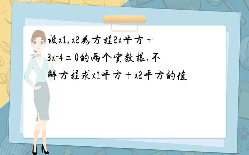 设x1,x2为方程2x平方+3x-4=0的两个实数根,不解方程求x1平方+x2平方的值